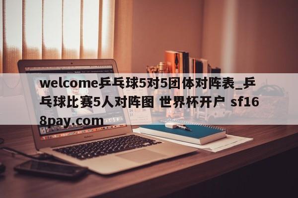 welcome乒乓球5对5团体对阵表_乒乓球比赛5人对阵图 世界杯开户 sf168pay.com