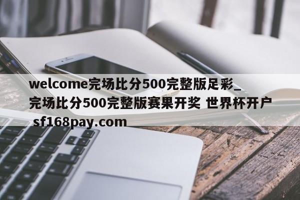 welcome完场比分500完整版足彩_完场比分500完整版赛果开奖 世界杯开户 sf168pay.com