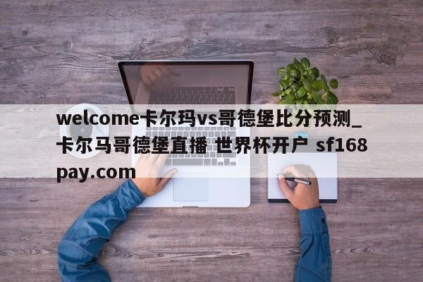 welcome卡尔玛vs哥德堡比分预测_卡尔马哥德堡直播 世界杯开户 sf168pay.com