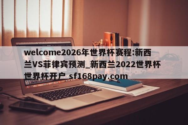 welcome2026年世界杯赛程:新西兰VS菲律宾预测_新西兰2022世界杯 世界杯开户 sf168pay.com
