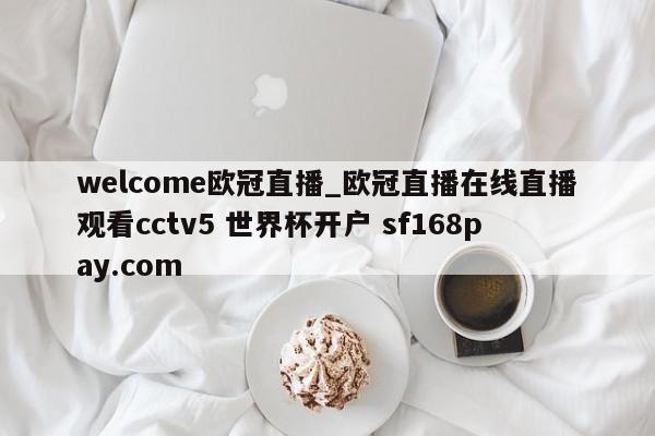 welcome欧冠直播_欧冠直播在线直播观看cctv5 世界杯开户 sf168pay.com