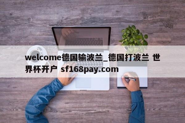 welcome德国输波兰_德国打波兰 世界杯开户 sf168pay.com