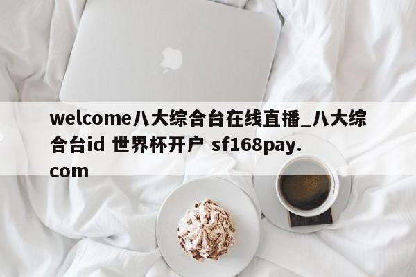 welcome八大综合台在线直播_八大综合台id 世界杯开户 sf168pay.com
