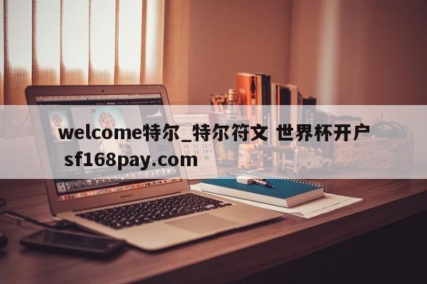 welcome特尔_特尔符文 世界杯开户 sf168pay.com