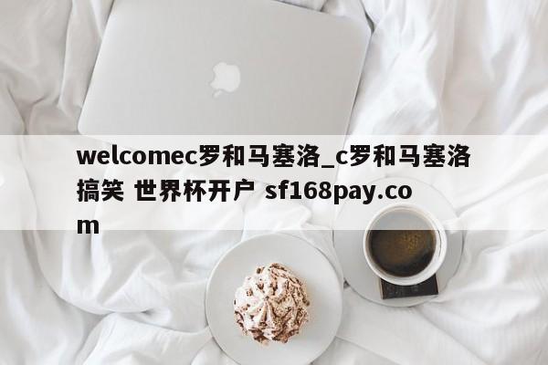 welcomec罗和马塞洛_c罗和马塞洛搞笑 世界杯开户 sf168pay.com