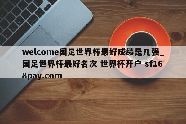 welcome国足世界杯最好成绩是几强_国足世界杯最好名次 世界杯开户 sf168pay.com
