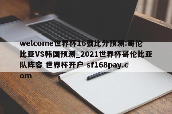 welcome世界杯16强比分预测:哥伦比亚VS韩国预测_2021世界杯哥伦比亚队阵容 世界杯开户 sf168pay.com