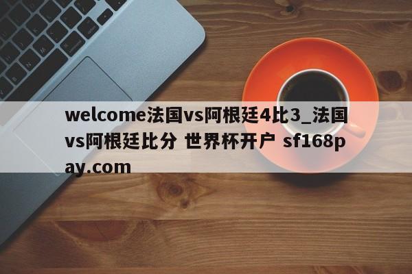 welcome法国vs阿根廷4比3_法国vs阿根廷比分 世界杯开户 sf168pay.com