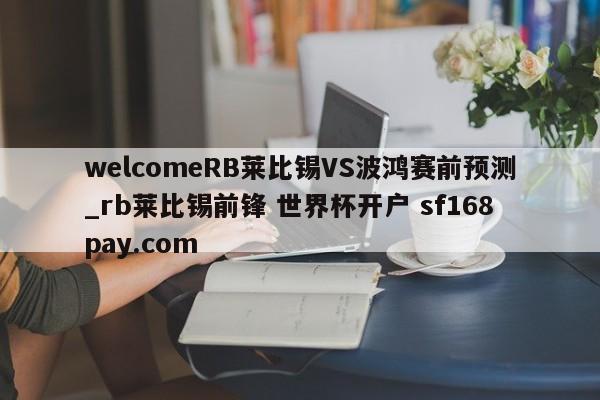 welcomeRB莱比锡VS波鸿赛前预测_rb莱比锡前锋 世界杯开户 sf168pay.com