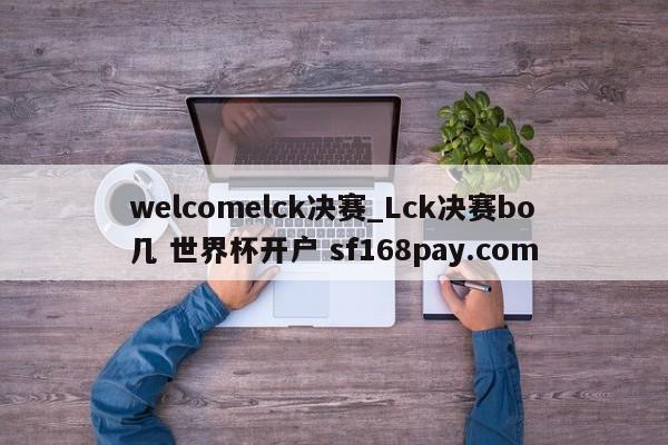 welcomelck决赛_Lck决赛bo几 世界杯开户 sf168pay.com
