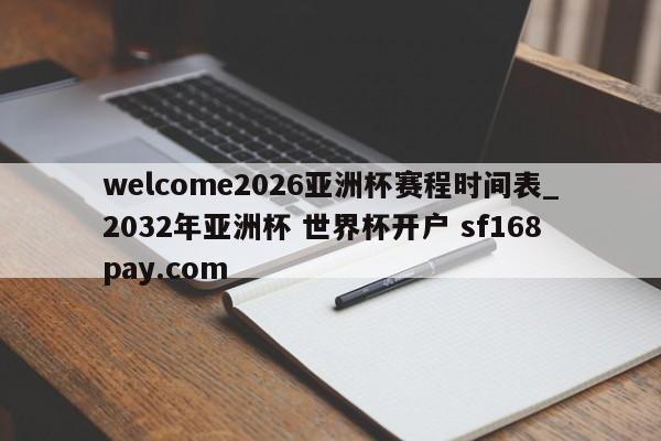 welcome2026亚洲杯赛程时间表_2032年亚洲杯 世界杯开户 sf168pay.com