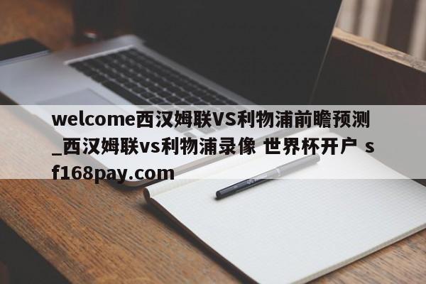 welcome西汉姆联VS利物浦前瞻预测_西汉姆联vs利物浦录像 世界杯开户 sf168pay.com