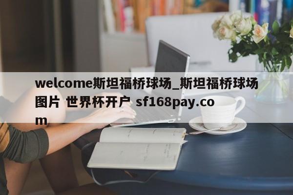 welcome斯坦福桥球场_斯坦福桥球场图片 世界杯开户 sf168pay.com