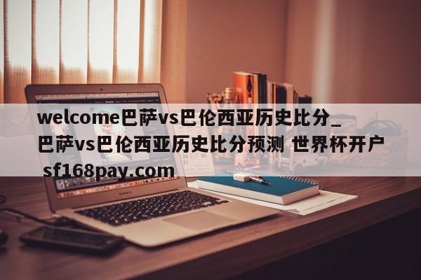 welcome巴萨vs巴伦西亚历史比分_巴萨vs巴伦西亚历史比分预测 世界杯开户 sf168pay.com