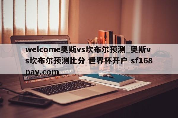 welcome奥斯vs坎布尔预测_奥斯vs坎布尔预测比分 世界杯开户 sf168pay.com