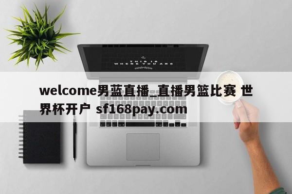 welcome男蓝直播_直播男篮比赛 世界杯开户 sf168pay.com