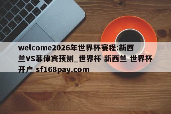 welcome2026年世界杯赛程:新西兰VS菲律宾预测_世界杯 新西兰 世界杯开户 sf168pay.com