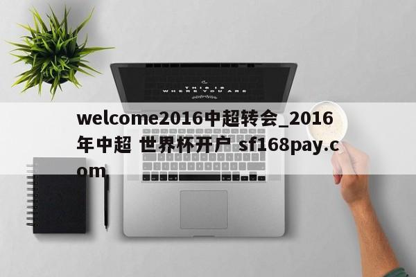 welcome2016中超转会_2016年中超 世界杯开户 sf168pay.com
