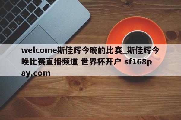 welcome斯佳辉今晚的比赛_斯佳辉今晚比赛直播频道 世界杯开户 sf168pay.com