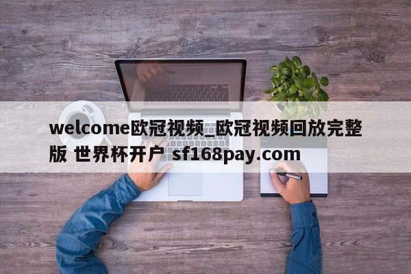 welcome欧冠视频_欧冠视频回放完整版 世界杯开户 sf168pay.com