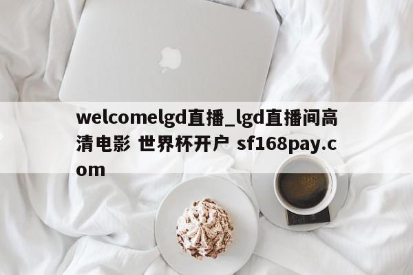 welcomelgd直播_lgd直播间高清电影 世界杯开户 sf168pay.com