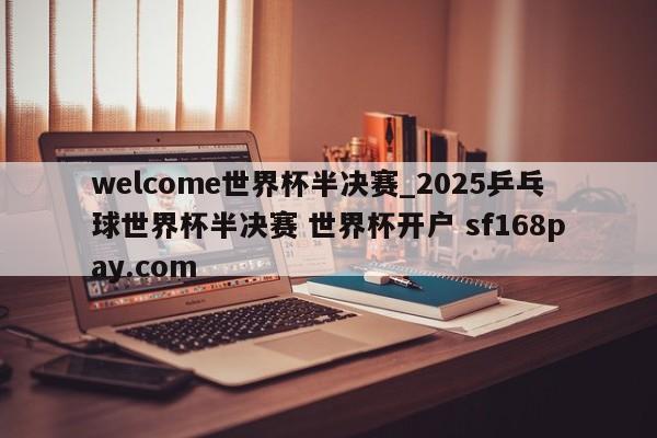 welcome世界杯半决赛_2025乒乓球世界杯半决赛 世界杯开户 sf168pay.com