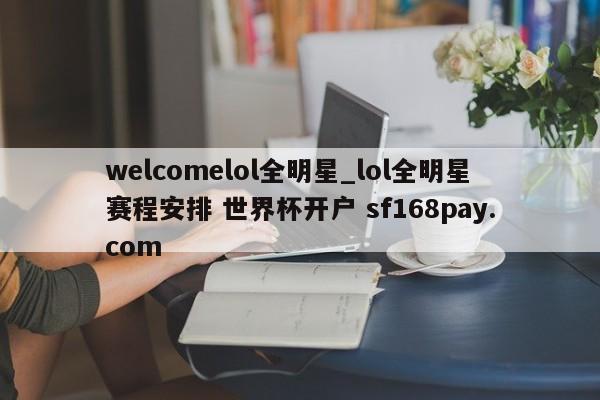 welcomelol全明星_lol全明星赛程安排 世界杯开户 sf168pay.com
