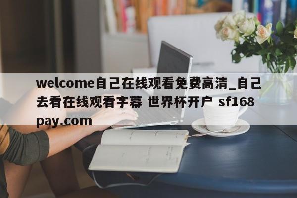 welcome自己在线观看免费高清_自己去看在线观看字幕 世界杯开户 sf168pay.com