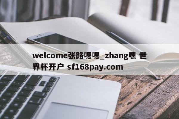 welcome张路嘿嘿_zhang嘿 世界杯开户 sf168pay.com