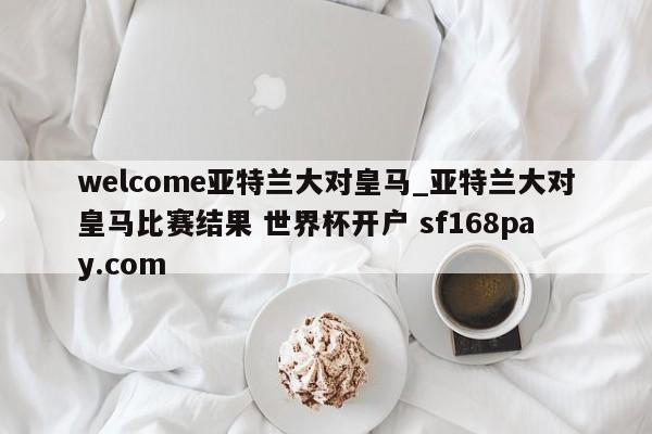 welcome亚特兰大对皇马_亚特兰大对皇马比赛结果 世界杯开户 sf168pay.com
