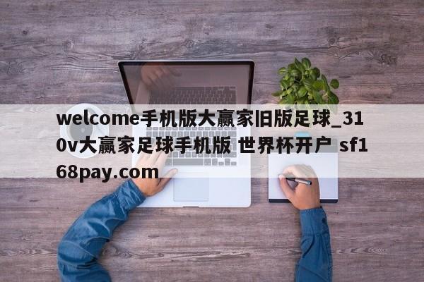welcome手机版大赢家旧版足球_310v大赢家足球手机版 世界杯开户 sf168pay.com