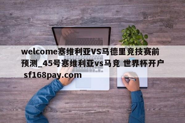welcome塞维利亚VS马德里竞技赛前预测_45号塞维利亚vs马竞 世界杯开户 sf168pay.com