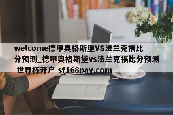 welcome德甲奥格斯堡VS法兰克福比分预测_德甲奥格斯堡vs法兰克福比分预测 世界杯开户 sf168pay.com
