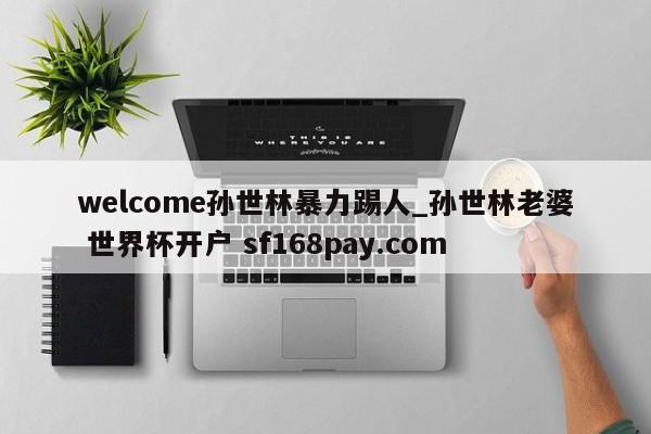 welcome孙世林暴力踢人_孙世林老婆 世界杯开户 sf168pay.com