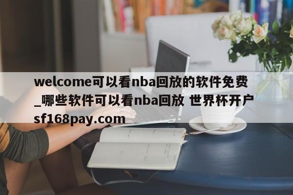 welcome可以看nba回放的软件免费_哪些软件可以看nba回放 世界杯开户 sf168pay.com