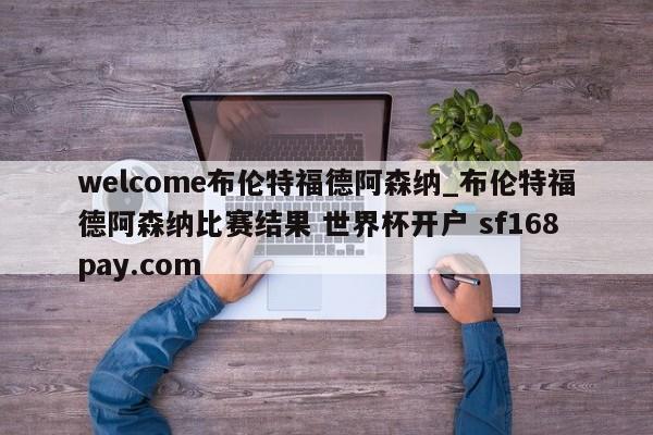 welcome布伦特福德阿森纳_布伦特福德阿森纳比赛结果 世界杯开户 sf168pay.com