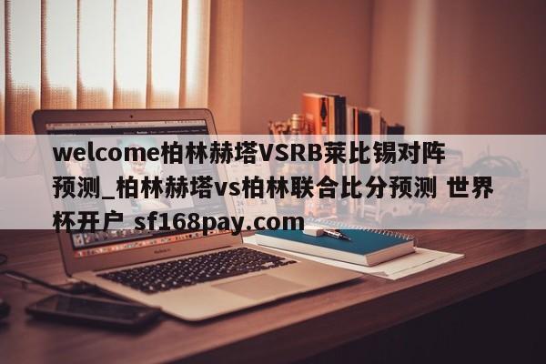 welcome柏林赫塔VSRB莱比锡对阵预测_柏林赫塔vs柏林联合比分预测 世界杯开户 sf168pay.com