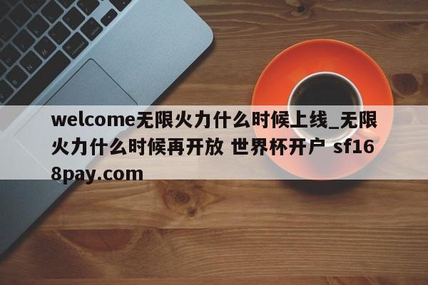 welcome无限火力什么时候上线_无限火力什么时候再开放 世界杯开户 sf168pay.com