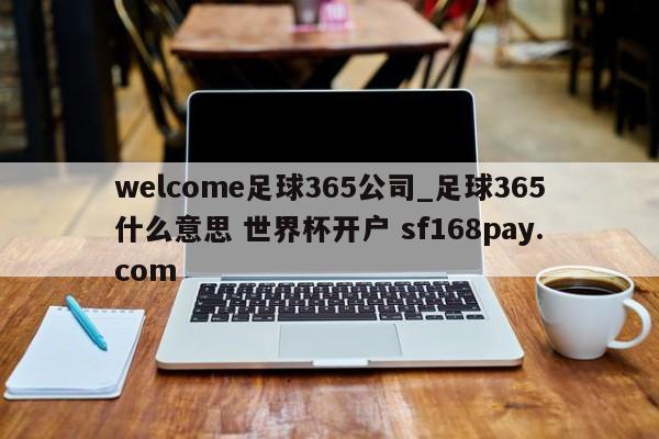 welcome足球365公司_足球365什么意思 世界杯开户 sf168pay.com