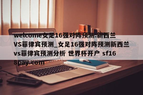 welcome女足16强对阵预测:新西兰VS菲律宾预测_女足16强对阵预测新西兰vs菲律宾预测分析 世界杯开户 sf168pay.com