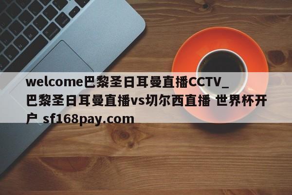 welcome巴黎圣日耳曼直播CCTV_巴黎圣日耳曼直播vs切尔西直播 世界杯开户 sf168pay.com