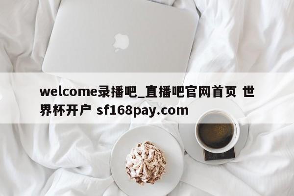 welcome录播吧_直播吧官网首页 世界杯开户 sf168pay.com
