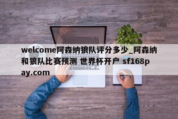 welcome阿森纳狼队评分多少_阿森纳和狼队比赛预测 世界杯开户 sf168pay.com
