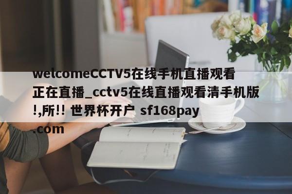 welcomeCCTV5在线手机直播观看正在直播_cctv5在线直播观看清手机版!,所!! 世界杯开户 sf168pay.com