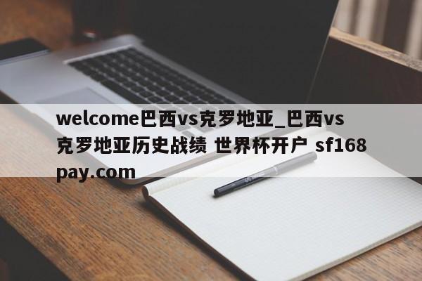 welcome巴西vs克罗地亚_巴西vs克罗地亚历史战绩 世界杯开户 sf168pay.com