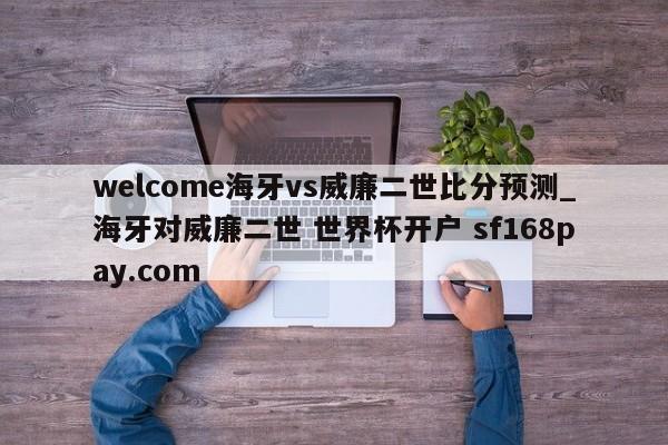 welcome海牙vs威廉二世比分预测_海牙对威廉二世 世界杯开户 sf168pay.com