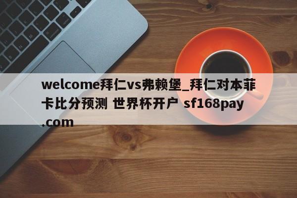 welcome拜仁vs弗赖堡_拜仁对本菲卡比分预测 世界杯开户 sf168pay.com
