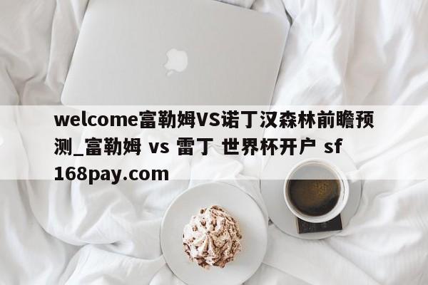 welcome富勒姆VS诺丁汉森林前瞻预测_富勒姆 vs 雷丁 世界杯开户 sf168pay.com