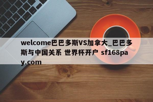 welcome巴巴多斯VS加拿大_巴巴多斯与中国关系 世界杯开户 sf168pay.com