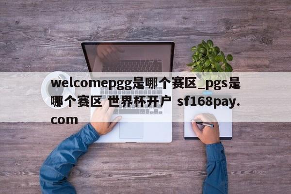 welcomepgg是哪个赛区_pgs是哪个赛区 世界杯开户 sf168pay.com